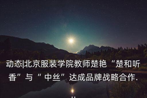 動(dòng)態(tài)|北京服裝學(xué)院教師楚艷“楚和聽(tīng)香”與“ 中絲”達(dá)成品牌戰(zhàn)略合作...