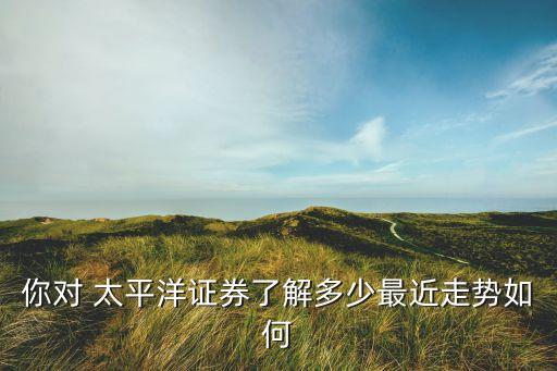 你對(duì) 太平洋證券了解多少最近走勢如何