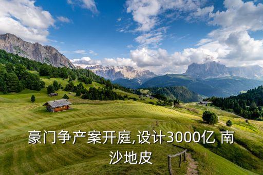 豪門爭產(chǎn)案開庭,設計3000億 南沙地皮