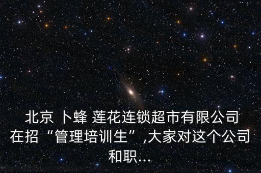  北京 卜蜂 蓮花連鎖超市有限公司在招“管理培訓(xùn)生”,大家對這個公司和職...