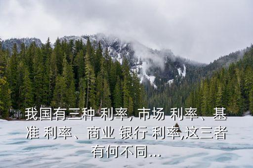 我國有三種 利率, 市場 利率、基準 利率、商業(yè) 銀行 利率,這三者有何不同...