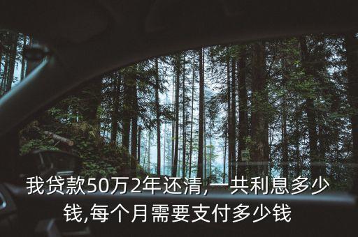 我貸款50萬(wàn)2年還清,一共利息多少錢,每個(gè)月需要支付多少錢