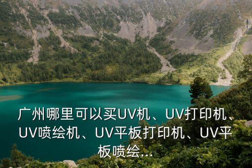 廣州哪里可以買UV機、UV打印機、UV噴繪機、UV平板打印機、UV平板噴繪...