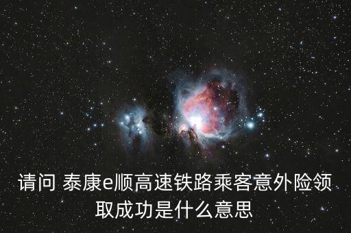 請(qǐng)問(wèn) 泰康e順高速鐵路乘客意外險(xiǎn)領(lǐng)取成功是什么意思