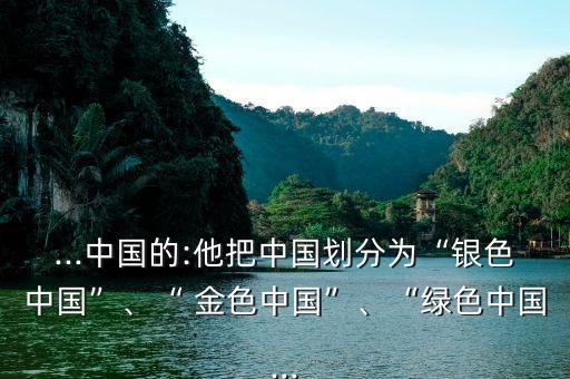 ...中國的:他把中國劃分為“銀色中國”、“ 金色中國”、“綠色中國...