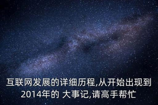 互聯(lián)網發(fā)展的詳細歷程,從開始出現到2014年的 大事記,請高手幫忙