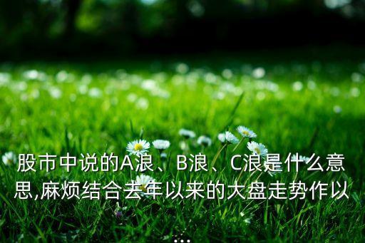 股市中說的A浪、B浪、C浪是什么意思,麻煩結(jié)合去年以來的大盤走勢作以...
