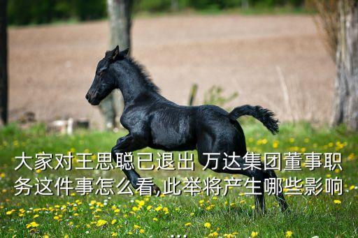 大家對王思聰已退出 萬達(dá)集團(tuán)董事職務(wù)這件事怎么看,此舉將產(chǎn)生哪些影響...