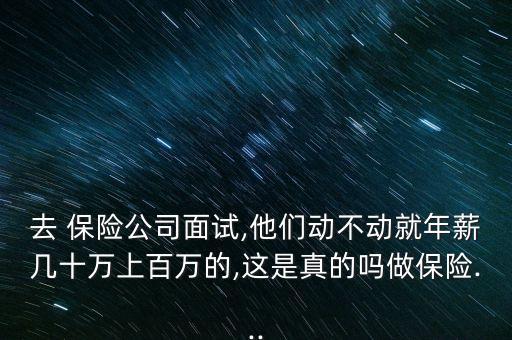 去 保險(xiǎn)公司面試,他們動(dòng)不動(dòng)就年薪幾十萬上百萬的,這是真的嗎做保險(xiǎn)...