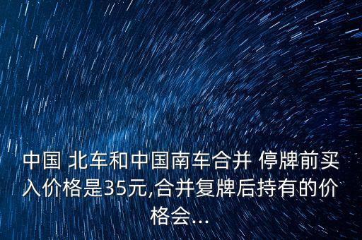 中國(guó) 北車(chē)和中國(guó)南車(chē)合并 停牌前買(mǎi)入價(jià)格是35元,合并復(fù)牌后持有的價(jià)格會(huì)...