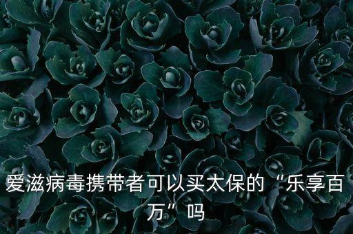 愛(ài)滋病毒攜帶者可以買(mǎi)太保的“樂(lè)享百萬(wàn)”嗎