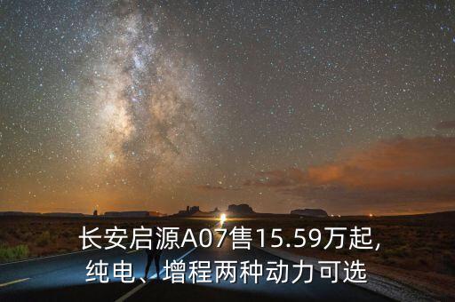  長安啟源A07售15.59萬起,純電、增程兩種動(dòng)力可選