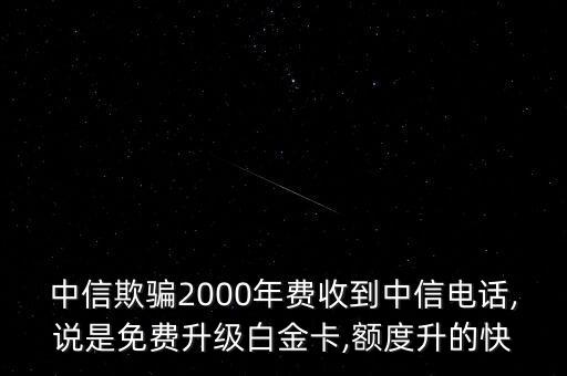 中信欺騙2000年費(fèi)收到中信電話,說是免費(fèi)升級白金卡,額度升的快