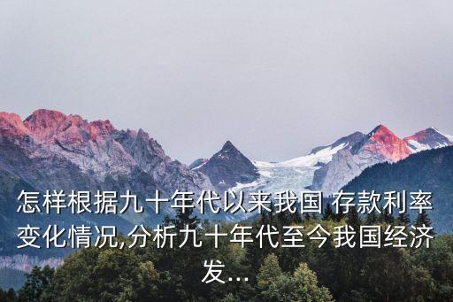 怎樣根據(jù)九十年代以來我國 存款利率變化情況,分析九十年代至今我國經(jīng)濟(jì)發(fā)...