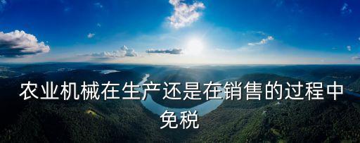  農(nóng)業(yè)機(jī)械在生產(chǎn)還是在銷售的過(guò)程中免稅