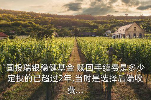 國投瑞銀穩(wěn)健基金 贖回手續(xù)費是多少定投的已超過2年,當時是選擇后端收費...