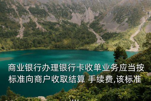  商業(yè)銀行辦理銀行卡收單業(yè)務(wù)應(yīng)當(dāng)按標(biāo)準(zhǔn)向商戶(hù)收取結(jié)算 手續(xù)費(fèi),該標(biāo)準(zhǔn)...