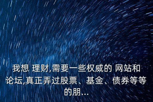 我想 理財(cái),需要一些權(quán)威的 網(wǎng)站和論壇,真正弄過(guò)股票、基金、債券等等的朋...