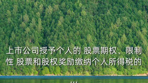 上市公司授予個(gè)人的 股票期權(quán)、限制性 股票和股權(quán)獎(jiǎng)勵(lì)繳納個(gè)人所得稅的...