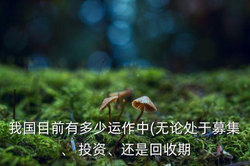 我國目前有多少運(yùn)作中(無論處于募集、 投資、還是回收期