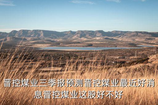 晉控煤業(yè)三季報(bào)預(yù)測晉控煤業(yè)最近好消息晉控煤業(yè)這股好不好