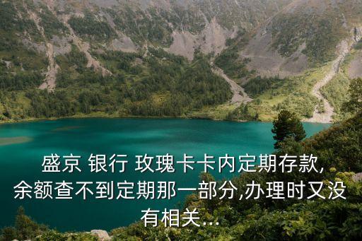  盛京 銀行 玫瑰卡卡內(nèi)定期存款,余額查不到定期那一部分,辦理時(shí)又沒有相關(guān)...
