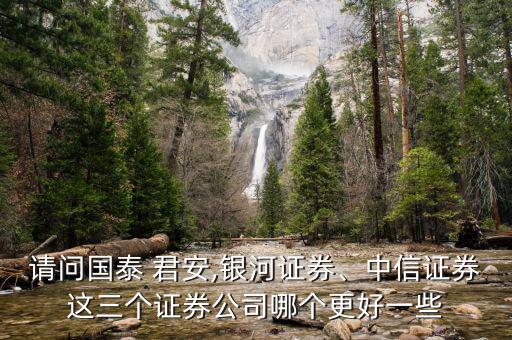 請問國泰 君安,銀河證券、中信證券這三個證券公司哪個更好一些