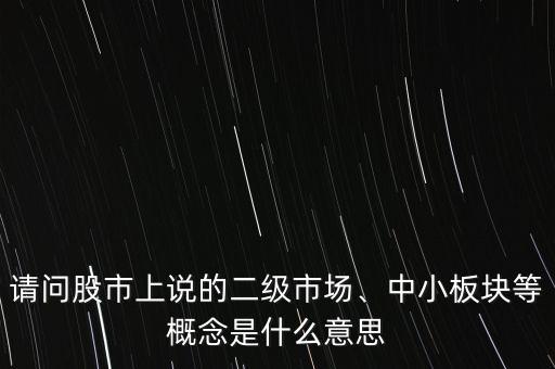 請問股市上說的二級市場、中小板塊等概念是什么意思
