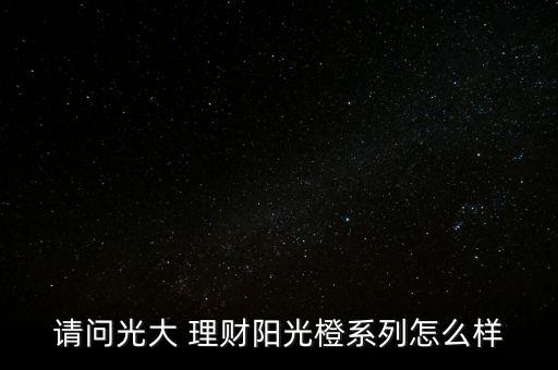 請(qǐng)問(wèn)光大 理財(cái)陽(yáng)光橙系列怎么樣