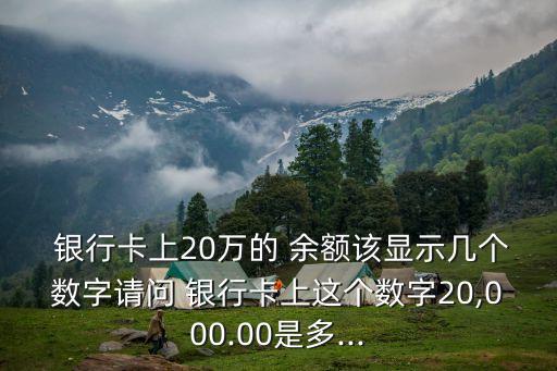  銀行卡上20萬的 余額該顯示幾個(gè)數(shù)字請問 銀行卡上這個(gè)數(shù)字20,000.00是多...