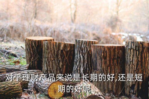對(duì)于理財(cái)產(chǎn)品來說是長期的好,還是短期的好呢