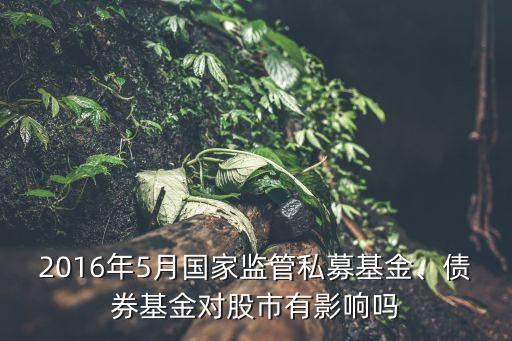 2016年5月國(guó)家監(jiān)管私募基金、債券基金對(duì)股市有影響嗎