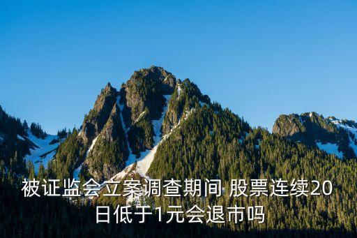 被證監(jiān)會立案調查期間 股票連續(xù)20日低于1元會退市嗎