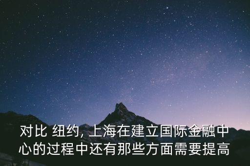 對(duì)比 紐約, 上海在建立國際金融中心的過程中還有那些方面需要提高
