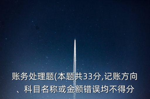 賬務(wù)處理題(本題共33分,記賬方向、科目名稱或金額錯(cuò)誤均不得分