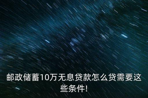 郵政儲(chǔ)蓄10萬無息貸款怎么貸需要這些條件!