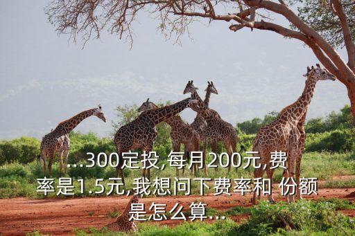 ...300定投,每月200元,費(fèi)率是1.5元,我想問(wèn)下費(fèi)率和 份額是怎么算...