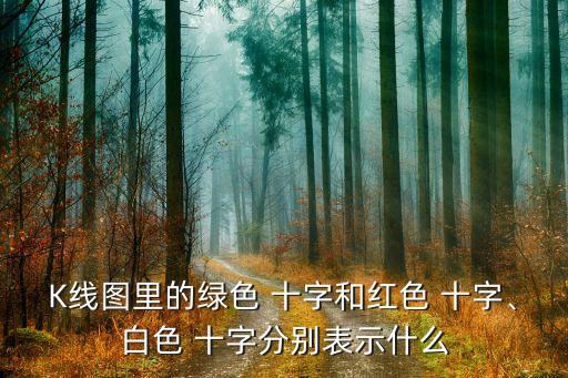 K線圖里的綠色 十字和紅色 十字、白色 十字分別表示什么