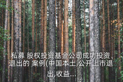  私募 股權投資基金公司成功投資、退出的 案例(中國本土,公開上市退出,收益...
