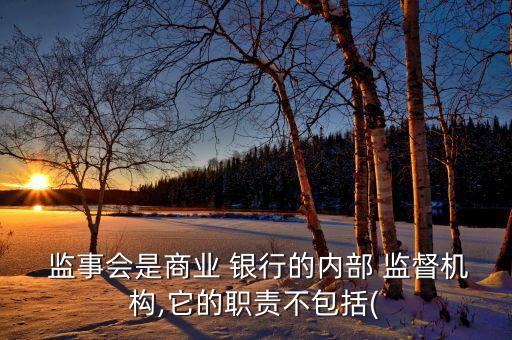  監(jiān)事會是商業(yè) 銀行的內(nèi)部 監(jiān)督機構(gòu),它的職責(zé)不包括(