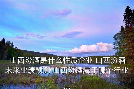  山西汾酒是什么性質(zhì)企業(yè) 山西汾酒未來業(yè)績預(yù)測 山西汾酒屬于哪個(gè)行業(yè)...
