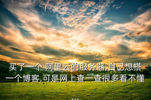 買了一個 阿里云的服務器,自己想搭一個博客,可是網(wǎng)上查一查很多看不懂...