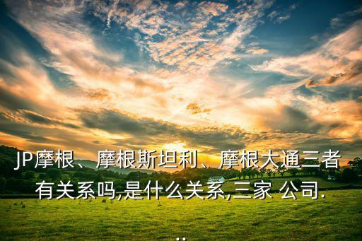 JP摩根、摩根斯坦利、摩根大通三者有關(guān)系嗎,是什么關(guān)系,三家 公司...