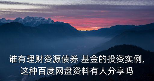 誰有理財資源債券 基金的投資實例,這種百度網盤資料有人分享嗎
