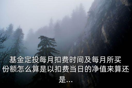  基金定投每月扣費(fèi)時(shí)間及每月所買 份額怎么算是以扣費(fèi)當(dāng)日的凈值來(lái)算還是...