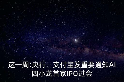 這一周:央行、支付寶發(fā)重要通知AI四小龍首家IPO過會