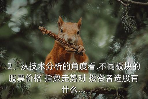 2、從技術(shù)分析的角度看,不同板塊的股票價格 指數(shù)走勢對 投資者選股有什么...