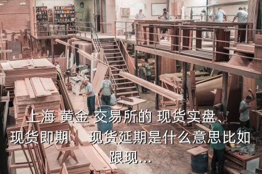 上海 黃金 交易所的 現(xiàn)貨實(shí)盤、 現(xiàn)貨即期、 現(xiàn)貨延期是什么意思比如跟現(xiàn)...