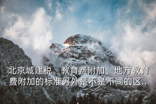  北京城建稅、教育費(fèi)附加、地方教育費(fèi)附加的標(biāo)準(zhǔn)另外是不是不同的區(qū)...