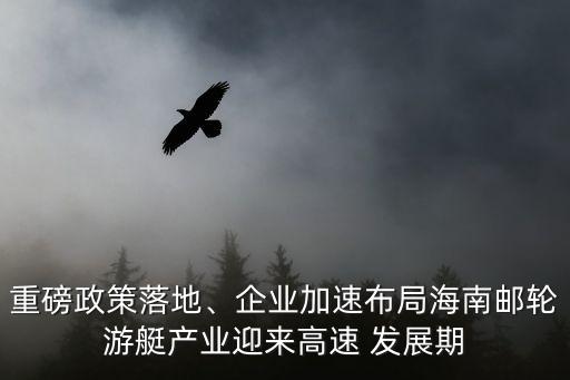 重磅政策落地、企業(yè)加速布局海南郵輪游艇產(chǎn)業(yè)迎來高速 發(fā)展期